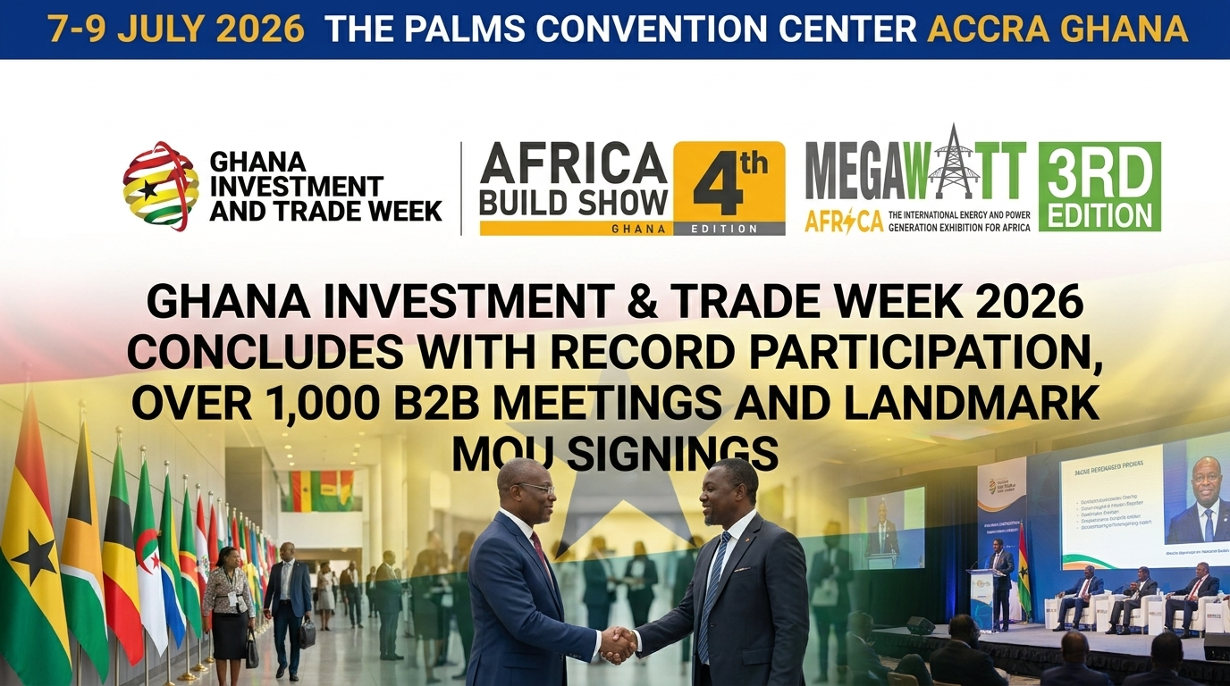 Ghana Investment & Trade Week 2026 Concludes with Record Participation, Over 1,000 B2B Meetings and Landmark MOU Signings